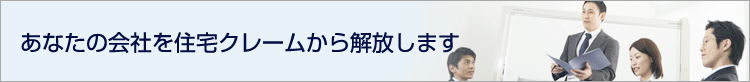 あなたの会社を住宅クレームから解放します